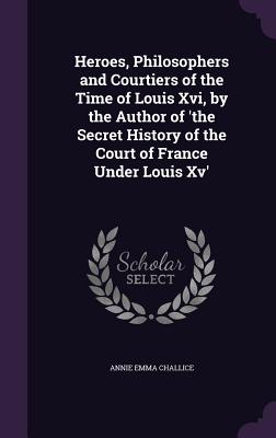 Heroes, Philosophers and Courtiers of the Time of Louis Xvi, by the Author of 'the Secret History of the Court of France Under Louis Xv'