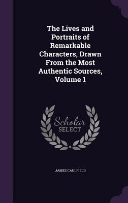 The Lives and Portraits of Remarkable Characters, Drawn From the Most Authentic Sources, Volume 1