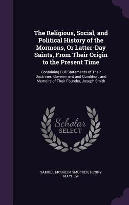 The Religious, Social, and Political History of the Mormons, Or Latter-Day Saints, From Their Origin to the Present Time: Containing Full Statements o