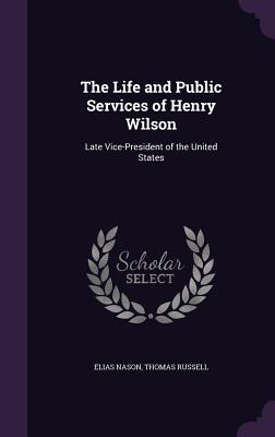 The Life and Public Services of Henry Wilson: Late Vice-President of the United States