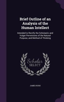 Brief Outline of an Analysis of the Human Intellect: Intended to Rectify the Scholastic and Vulgar Perversions of the Natural Purpose, and Method of T