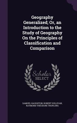 Geography Generalized; Or, an Introduction to the Study of Geography On the Principles of Classification and Comparison