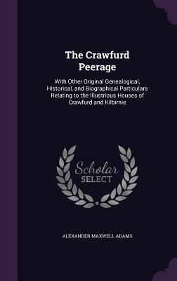 The Crawfurd Peerage: With Other Original Genealogical, Historical, and Biographical Particulars Relating to the Illustrious Houses of Crawf