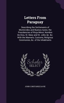 Letters From Paraguay: Describing the Settlements of Montevideo and Buenos Ayres; the Presidencies of Rioja Minor, Nombre De Dios, St. Mary a