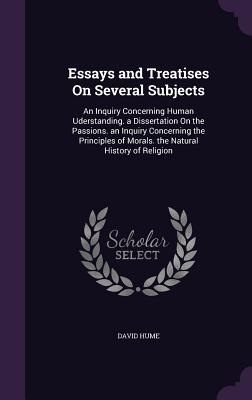 Essays and Treatises On Several Subjects: An Inquiry Concerning Human Uderstanding. a Dissertation On the Passions. an Inquiry Concerning the Principl