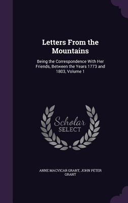Letters From the Mountains: Being the Correspondence With Her Friends, Between the Years 1773 and 1803, Volume 1