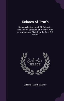 Echoes of Truth: Sermons by the Late E.M. Geldart ... and a Short Selection of Prayers. With an Introductory Sketch by the Rev. C.B. Up