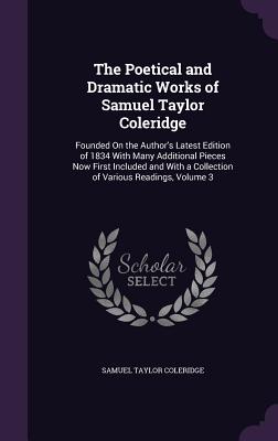 The Poetical and Dramatic Works of Samuel Taylor Coleridge: Founded On the Author's Latest Edition of 1834 With Many Additional Pieces Now First Inclu