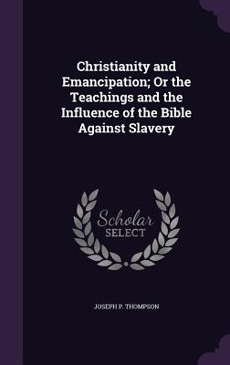 Christianity and Emancipation; Or the Teachings and the Influence of the Bible Against Slavery