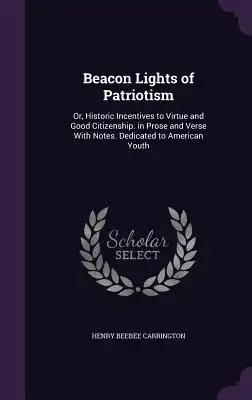 Beacon Lights of Patriotism: Or, Historic Incentives to Virtue and Good Citizenship. in Prose and Verse With Notes. Dedicated to American Youth