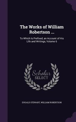 The Works of William Robertson ...: To Which Is Prefixed, an Account of His Life and Writings, Volume 6