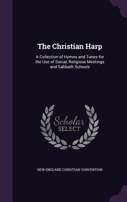 The Christian Harp: A Collection of Hymns and Tunes for the Use of Social, Religious Meetings and Sabbath Schools