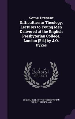 Some Present Difficulties in Theology, Lectures to Young Men Delivered at the English Presbyterian College, London [Ed.] by J.O. Dykes