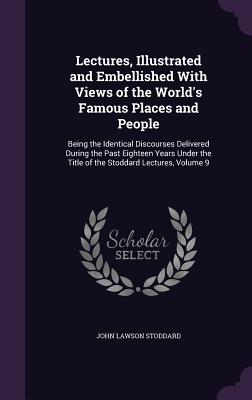 Lectures, Illustrated and Embellished With Views of the World's Famous Places and People: Being the Identical Discourses Delivered During the Past Eig
