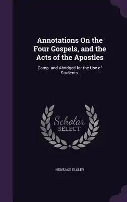 Annotations On the Four Gospels, and the Acts of the Apostles: Comp. and Abridged for the Use of Students.