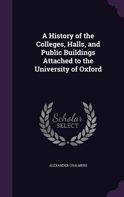 A History of the Colleges, Halls, and Public Buildings Attached to the University of Oxford