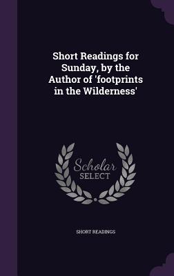 Short Readings for Sunday, by the Author of 'footprints in the Wilderness'