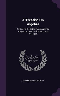A Treatise On Algebra: Containing the Latest Improvements. Adapted to the Use of Schools and Colleges