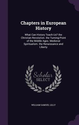 Chapters in European History: What Can History Teach Us? the Christian Revolution. the Turning-Point of the Middle Ages. Medieval Spiritualism. the