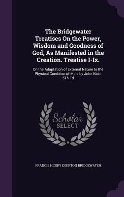 The Bridgewater Treatises On the Power, Wisdom and Goodness of God, As Manifested in the Creation. Treatise I-Ix.: On the Adaptation of External Natur