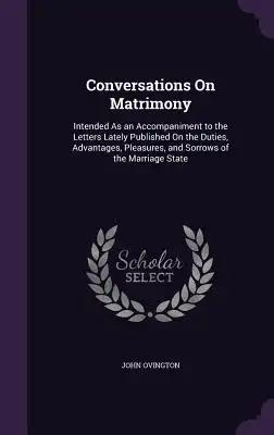 Conversations On Matrimony: Intended As an Accompaniment to the Letters Lately Published On the Duties, Advantages, Pleasures, and Sorrows of the