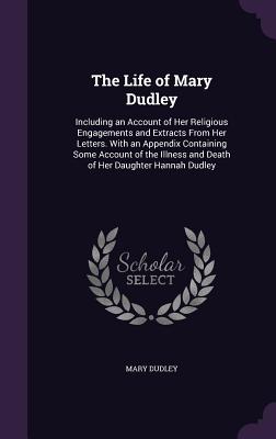 The Life of Mary Dudley: Including an Account of Her Religious Engagements and Extracts From Her Letters. With an Appendix Containing Some Acco