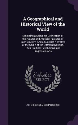 A Geographical and Historical View of the World: Exhibiting a Complete Delineation of the Natural and Artificial Features of Each Country: And a Succi