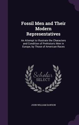 Fossil Men and Their Modern Representatives: An Attempt to Illustrate the Characters and Condition of Prehistoric Men in Europe, by Those of American