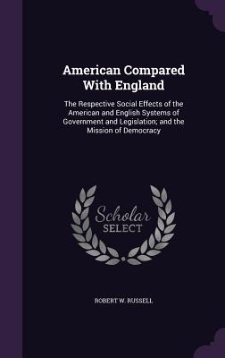 American Compared With England: The Respective Social Effects of the American and English Systems of Government and Legislation; and the Mission of De