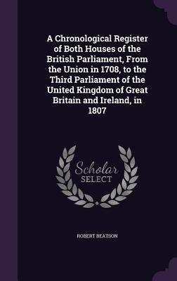A Chronological Register of Both Houses of the British Parliament, From the Union in 1708, to the Third Parliament of the United Kingdom of Great Brit