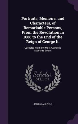 Portraits, Memoirs, and Characters, of Remarkable Persons, From the Revolution in 1688 to the End of the Reign of George Ii.: Collected From the Most