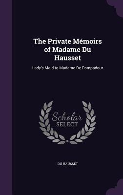 The Private Mémoirs of Madame Du Hausset: Lady's Maid to Madame De Pompadour