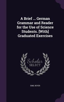 A Brief ... German Grammar and Reader for the Use of Science Students. [With] Graduated Exercises