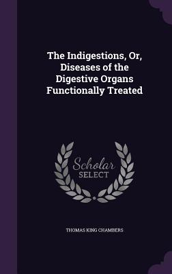 The Indigestions, Or, Diseases of the Digestive Organs Functionally Treated