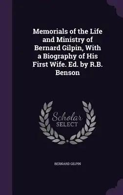 Memorials of the Life and Ministry of Bernard Gilpin, With a Biography of His First Wife. Ed. by R.B. Benson