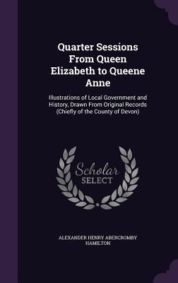 Quarter Sessions From Queen Elizabeth to Queene Anne: Illustrations of Local Government and History, Drawn From Original Records (Chiefly of the Count