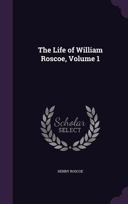The Life of William Roscoe, Volume 1