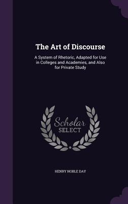 The Art of Discourse: A System of Rhetoric, Adapted for Use in Colleges and Academies, and Also for Private Study