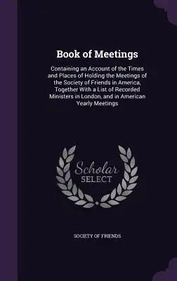 Book of Meetings: Containing an Account of the Times and Places of Holding the Meetings of the Society of Friends in America, Together w