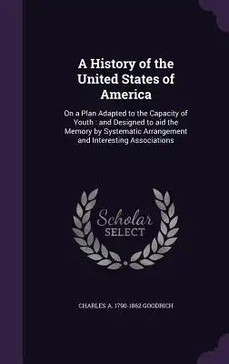 A History of the United States of America: On a Plan Adapted to the Capacity of Youth: And Designed to Aid the Memory by Systematic Arrangement and In