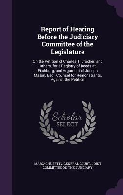 Report of Hearing Before the Judiciary Committee of the Legislature: On the Petition of Charles T. Crocker, and Others, for a Registry of Deeds at Fit