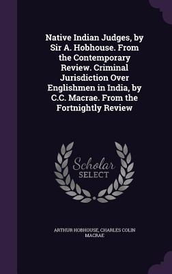 Native Indian Judges, by Sir A. Hobhouse. from the Contemporary Review. Criminal Jurisdiction Over Englishmen in India, by C.C. MacRae. from the Fortn