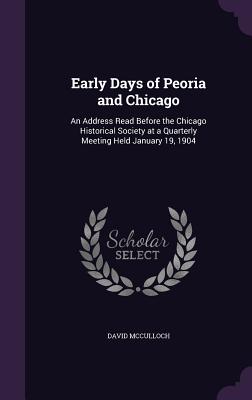 Early Days of Peoria and Chicago: An Address Read Before the Chicago Historical Society at a Quarterly Meeting Held January 19, 1904
