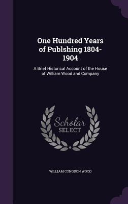 One Hundred Years of Publshing 1804-1904: A Brief Historical Account of the House of William Wood and Company