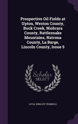 Prospective Oil Fields at Upton, Weston County, Buck Creek, Niobrara County, Rattlesnake Mountains, Natrona County, La Barge, Lincoln County, Issue 5