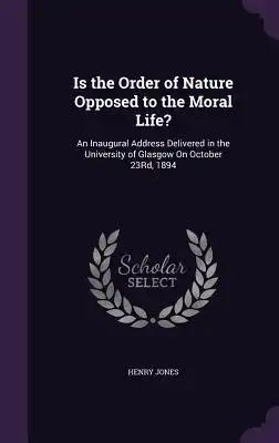 Is the Order of Nature Opposed to the Moral Life?: An Inaugural Address Delivered in the University of Glasgow On October 23Rd, 1894