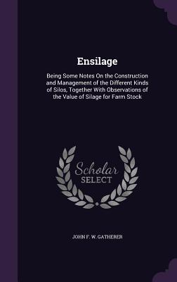 Ensilage: Being Some Notes on the Construction and Management of the Different Kinds of Silos, Together with Observations of the