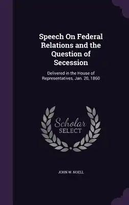 Speech On Federal Relations and the Question of Secession: Delivered in the House of Representatives, Jan. 20, 1860