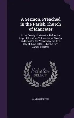 A Sermon, Preached in the Parish Church of Manceter: In the County of Warwick, Before the Loyal Atherstone Volunteers, of Cavalry and Infantry, On Wed