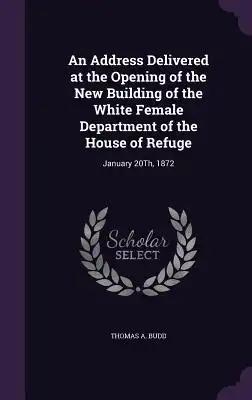 An Address Delivered at the Opening of the New Building of the White Female Department of the House of Refuge: January 20Th, 1872